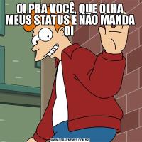 OI PRA VOCÊ, QUE OLHA MEUS STATUS E NÃO MANDA OI 