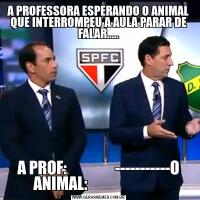 A PROFESSORA ESPERANDO O ANIMAL QUE INTERROMPEU A AULA PARAR DE FALAR.....A PROF:                -----------O ANIMAL:                         