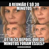 A REUNIÃO É SÓ 30 MINUTOS01:18:53 DEPOIS, QUE 30 MINUTOS FORAM ESSES?