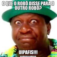 O QUE O ROBÔ DISSE PARA O OUTRO ROBÔ?UIPAFIS!!!