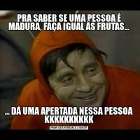 PRA SABER SE UMA PESSOA É MADURA, FAÇA IGUAL ÀS FRUTAS...... DÁ UMA APERTADA NESSA PESSOA KKKKKKKKKK