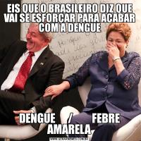 EIS QUE O BRASILEIRO DIZ QUE VAI SE ESFORÇAR PARA ACABAR COM A DENGUEDENGUE      /         FEBRE AMARELA