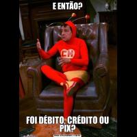 E ENTÃO?FOI DÉBITO, CRÉDITO OU PIX?
