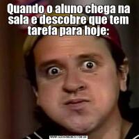 Quando o aluno chega na sala e descobre que tem tarefa para hoje: