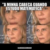 "A MINHA CABEÇA GUANDO ESTUDO MATEMATICA"