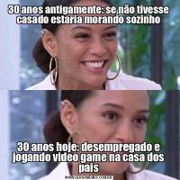 30 anos antigamente: se não tivesse casado estaria morando sozinho30 anos hoje: desempregado e jogando video game na casa dos pais