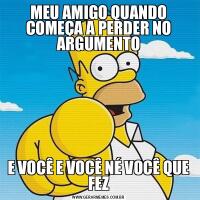 MEU AMIGO QUANDO COMEÇA A PERDER NO ARGUMENTOE VOCÊ E VOCÊ NÉ VOCÊ QUE FEZ