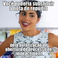 Você poderia substituir a nota de repúdiopela autorizaçao de abertura de processo de impeachment