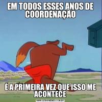 EM TODOS ESSES ANOS DE COORDENAÇÃOÉ A PRIMEIRA VEZ QUE ISSO ME ACONTECE