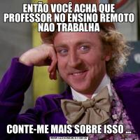 ENTÃO VOCÊ ACHA QUE PROFESSOR NO ENSINO REMOTO NAO TRABALHACONTE-ME MAIS SOBRE ISSO ...