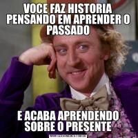 VOCE FAZ HISTORIA PENSANDO EM APRENDER O PASSADOE ACABA APRENDENDO SOBRE O PRESENTE