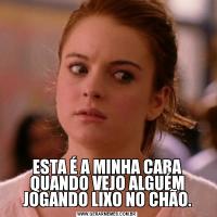 ESTA É A MINHA CARA QUANDO VEJO ALGUÉM JOGANDO LIXO NO CHÃO.