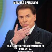 MAS NÃO É PU SILVIOFRALDA GERIATRICA NOVAMENTE DE PRESENTE....