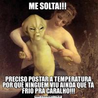 ME SOLTA!!! PRECISO POSTAR A TEMPERATURA POR QUE NINGUÉM VIU AINDA QUE TÁ FRIO PRA CARALHO!!!