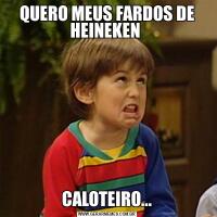 QUERO MEUS FARDOS DE HEINEKEN CALOTEIRO...