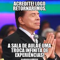 ACREDITE! LOGO RETORNAREMOS,A SALA DE AULA É UMA TROCA INFINITA DE EXPERIÊNCIAS!