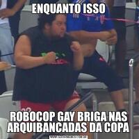 ENQUANTO ISSOROBOCOP GAY BRIGA NAS ARQUIBANCADAS DA COPA