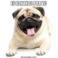 EU OLHANDO PRA VC