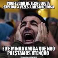 PROFESSOR DE TECNOLOGIA  :EXPLICA 3 VEZES A MESMA COISAEU E MINHA AMIGA QUE NAO PRESTAMOS ATENÇÃO 