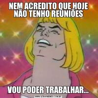 NEM ACREDITO QUE HOJE NÃO TENHO REUNIÕESVOU PODER TRABALHAR...