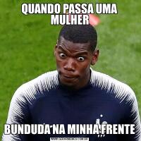 QUANDO PASSA UMA MULHERBUNDUDA NA MINHA FRENTE