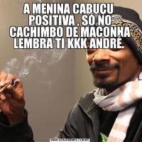 A MENINA CABUÇU  POSITIVA , SÓ NO CACHIMBO DE MACONHA LEMBRA TI KKK ANDRÉ. 
