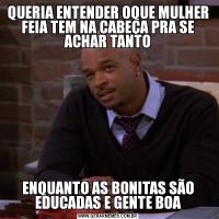 QUERIA ENTENDER OQUE MULHER FEIA TEM NA CABEÇA PRA SE ACHAR TANTOENQUANTO AS BONITAS SÃO EDUCADAS E GENTE BOA