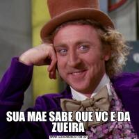 SUA MAE SABE QUE VC E DA ZUEIRA