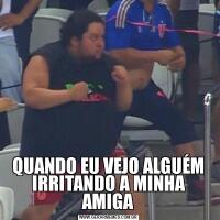 QUANDO EU VEJO ALGUÉM IRRITANDO A MINHA AMIGA