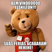 BEM VINDOOOOO ELENILTON!!!SUAS FÉRIAS ACABARAM, HEHEHE!