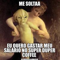 ME SOLTAAEU QUERO GASTAR MEU SALÁRIO NO SUPER DUPER COFFEE 