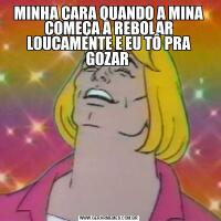 MINHA CARA QUANDO A MINA COMEÇA A REBOLAR LOUCAMENTE E EU TÔ PRA GOZAR 