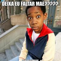 DEIXA EU FALTAR MAE?????