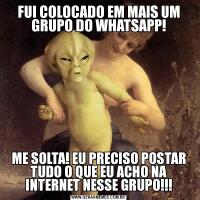 FUI COLOCADO EM MAIS UM GRUPO DO WHATSAPP!ME SOLTA! EU PRECISO POSTAR TUDO O QUE EU ACHO NA INTERNET NESSE GRUPO!!!
