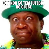 QUANDO SÓ TEM FUTEBOL NO CLUBE.