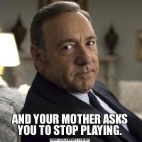 AND YOUR MOTHER ASKS YOU TO STOP PLAYING.