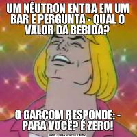 UM NÊUTRON ENTRA EM UM BAR E PERGUNTA - QUAL O VALOR DA BEBIDA?O GARÇOM RESPONDE: - PARA VOCÊ? É ZERO!