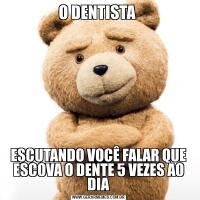 O DENTISTA ESCUTANDO VOCÊ FALAR QUE ESCOVA O DENTE 5 VEZES AO DIA