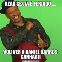 AZAR SEXTA É  FERIADO ....VOU VER O DANIEL BARROS GANHAR!!