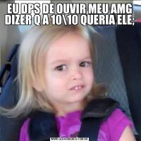 EU DPS DE OUVIR MEU AMG DIZER Q A 1010 QUERIA ELE;