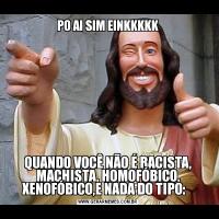 PO AI SIM EINKKKKKQUANDO VOCÊ NÃO É RACISTA, MACHISTA, HOMOFÓBICO, XENOFÓBICO,E NADA DO TIPO:   