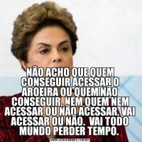 NÃO ACHO QUE QUEM CONSEGUIR ACESSAR O AROEIRA OU QUEM NÃO CONSEGUIR, NEM QUEM NEM ACESSAR OU NÃO ACESSAR, VAI ACESSAR OU NÃO.  VAI TODO MUNDO PERDER TEMPO. 