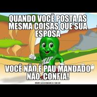 QUANDO VOCÊ POSTA AS MESMA COISAS QUE SUA ESPOSAVOCÊ NÃO É PAU MANDADO NÃO. CONFIA!