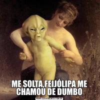 ME SOLTA,FEIJÓLIPA ME CHAMOU DE DUMBO