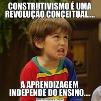 CONSTRUTIVISMO É UMA REVOLUÇÃO CONCEITUAL....A APRENDIZAGEM INDEPENDE DO ENSINO....