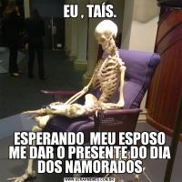 EU , TAÍS.ESPERANDO  MEU ESPOSO ME DAR O PRESENTE DO DIA DOS NAMORADOS