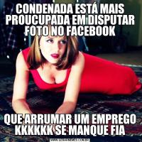 CONDENADA ESTÁ MAIS PROUCUPADA EM DISPUTAR FOTO NO FACEBOOKQUE ARRUMAR UM EMPREGO KKKKKK SE MANQUE FIA