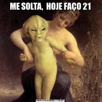 ME SOLTA,  HOJE FAÇO 21