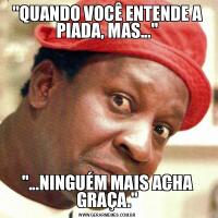 &QUOT;QUANDO VOCÊ ENTENDE A PIADA, MAS...&QUOT;&QUOT;...NINGUÉM MAIS ACHA GRAÇA.&QUOT;