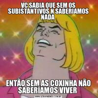 VC SABIA QUE SEM OS SUBISTANTIVOS N SABERIAMOS NADA ENTÃO SEM AS COXINHA NÃO SABERÍAMOS VIVER 
